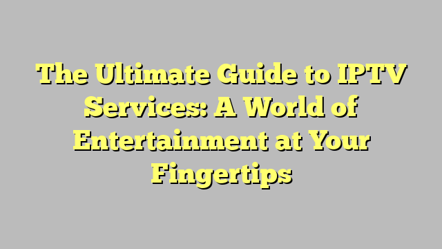 The Ultimate Guide To Iptv Services A World Of Entertainment At Your