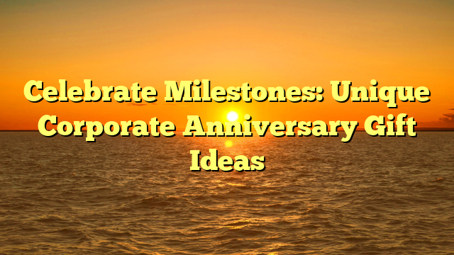 Celebrate Milestones: Unique Corporate Anniversary Gift Ideas