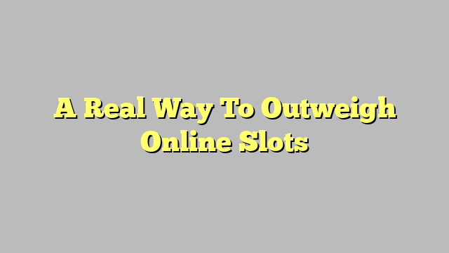 A Real Way To Outweigh Online Slots