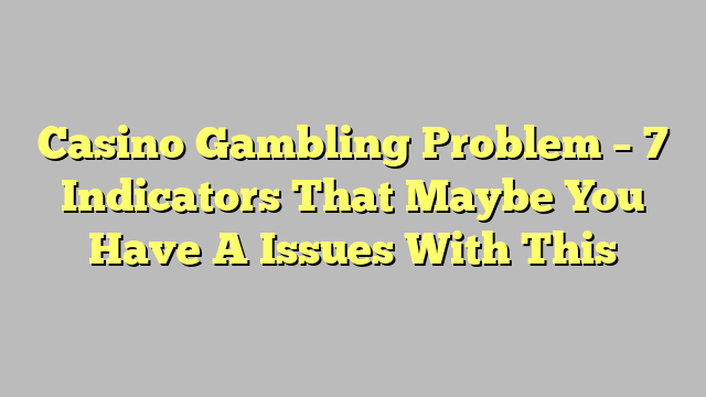 Casino Gambling Problem – 7 Indicators That Maybe You Have A Issues With This