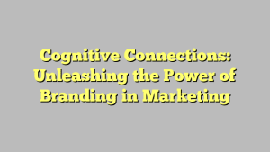 Cognitive Connections: Unleashing the Power of Branding in Marketing