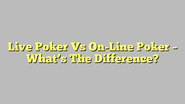 Live Poker Vs On-Line Poker – What’s The Difference?