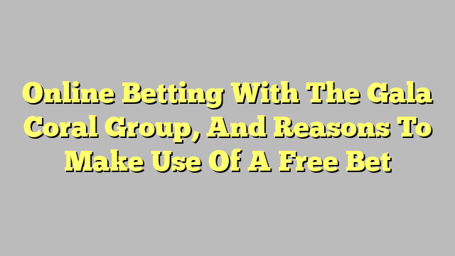 Online Betting With The Gala Coral Group, And Reasons To Make Use Of A Free Bet