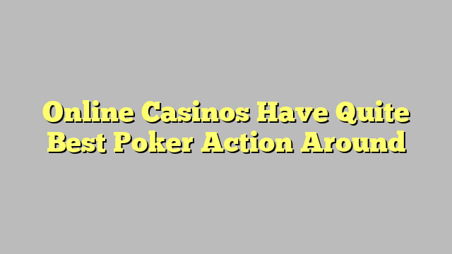 Online Casinos Have Quite Best Poker Action Around