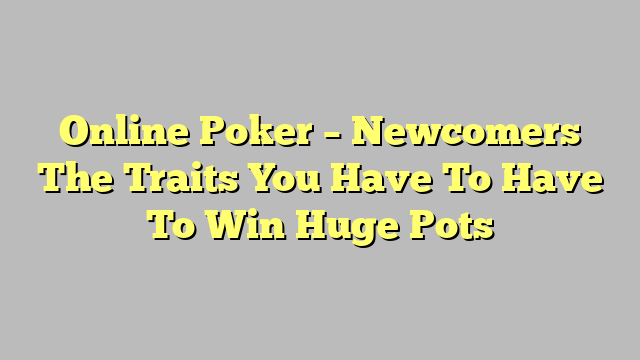 Online Poker – Newcomers The Traits You Have To Have To Win Huge Pots