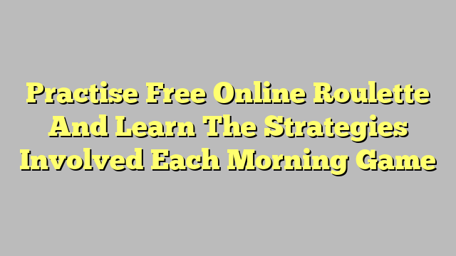 Practise Free Online Roulette And Learn The Strategies Involved Each Morning Game