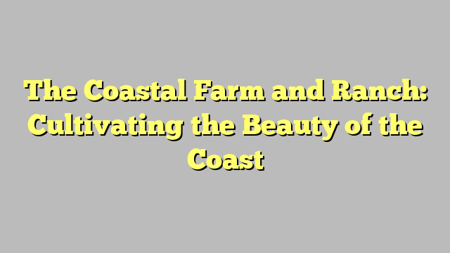 The Coastal Farm and Ranch: Cultivating the Beauty of the Coast