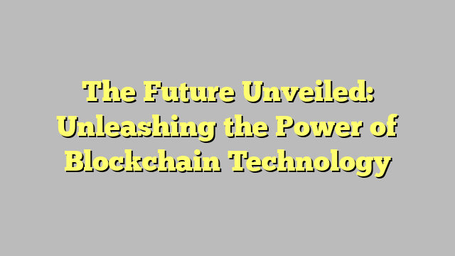 The Future Unveiled: Unleashing the Power of Blockchain Technology