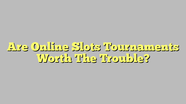 Are Online Slots Tournaments Worth The Trouble?