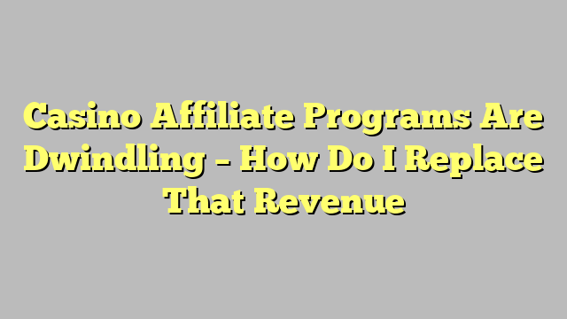 Casino Affiliate Programs Are Dwindling – How Do I Replace That Revenue