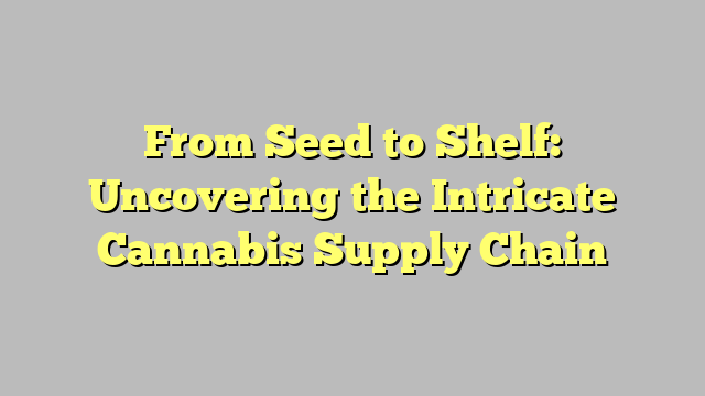 From Seed to Shelf: Uncovering the Intricate Cannabis Supply Chain