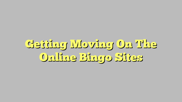 Getting Moving On The Online Bingo Sites