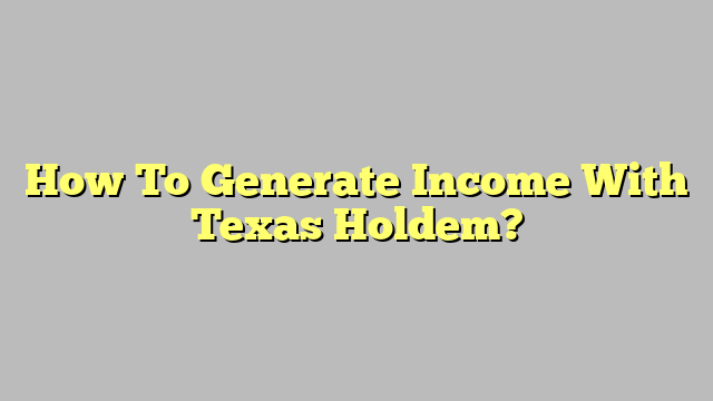 How To Generate Income With Texas Holdem?