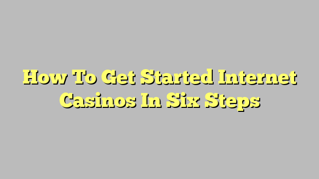 How To Get Started Internet Casinos In Six Steps