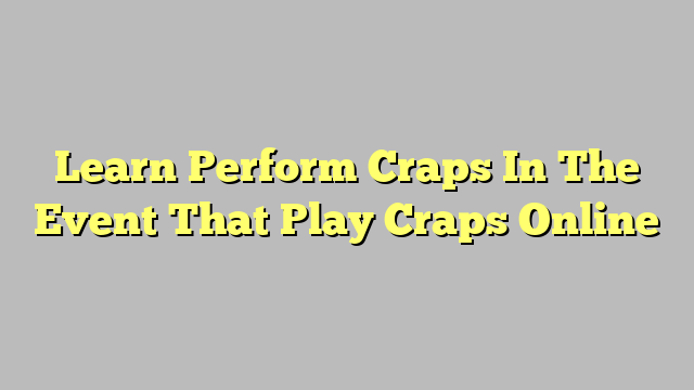 Learn Perform Craps In The Event That Play Craps Online