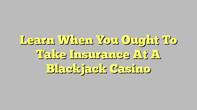 Learn When You Ought To Take Insurance At A Blackjack Casino