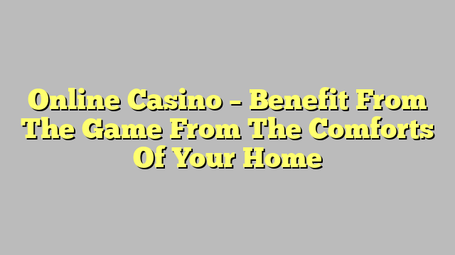 Online Casino – Benefit From The Game From The Comforts Of Your Home