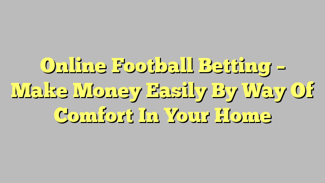 Online Football Betting – Make Money Easily By Way Of Comfort In Your Home