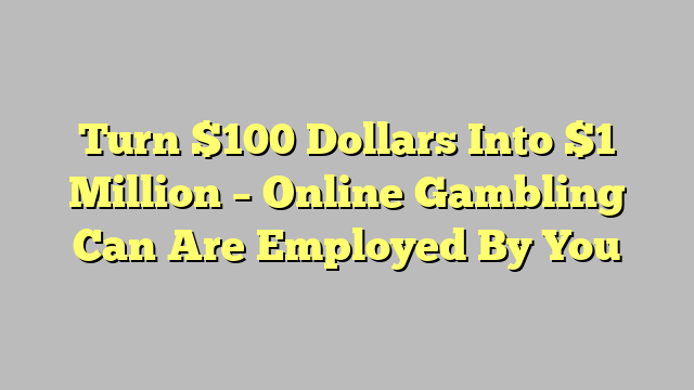 Turn $100 Dollars Into $1 Million – Online Gambling Can Are Employed By You