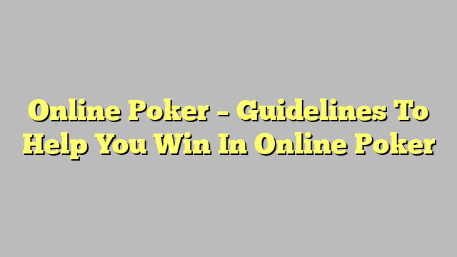 Online Poker – Guidelines To Help You Win In Online Poker