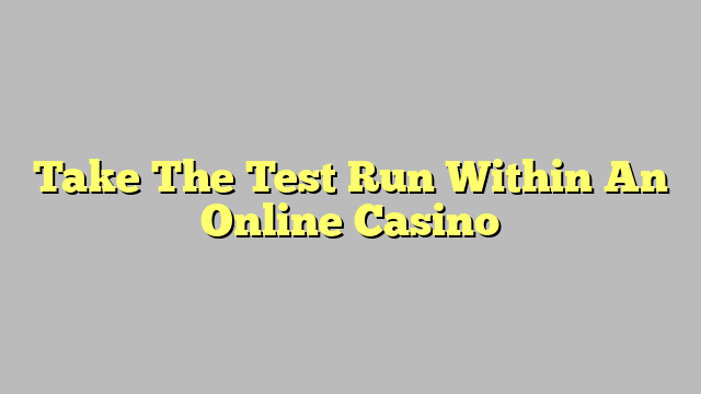 Take The Test Run Within An Online Casino