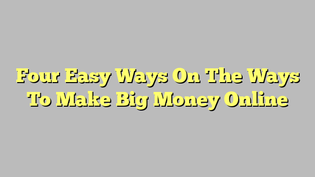 Four Easy Ways On The Ways To Make Big Money Online