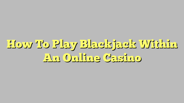 How To Play Blackjack Within An Online Casino