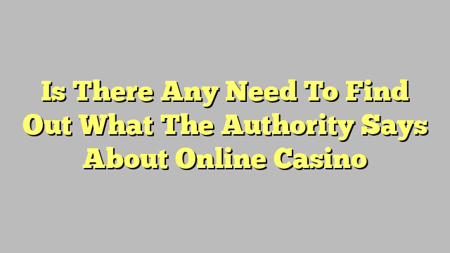 Is There Any Need To Find Out What The Authority Says About Online Casino