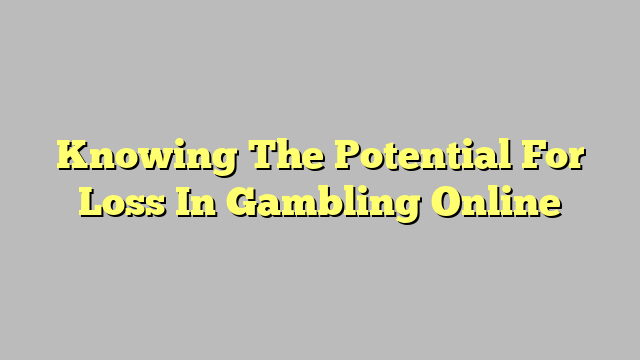 Knowing The Potential For Loss In Gambling Online