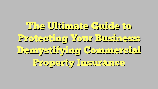 The Ultimate Guide To Protecting Your Business Demystifying Commercial Property Insurance 9311