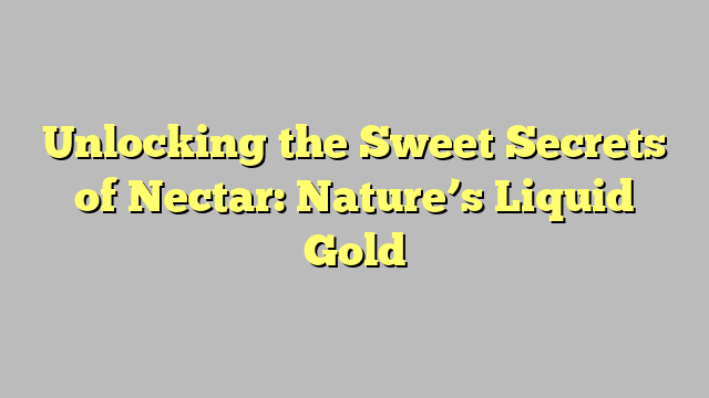 Unlocking the Sweet Secrets of Nectar: Nature’s Liquid Gold