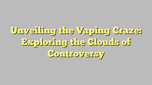 Unveiling the Vaping Craze: Exploring the Clouds of Controversy