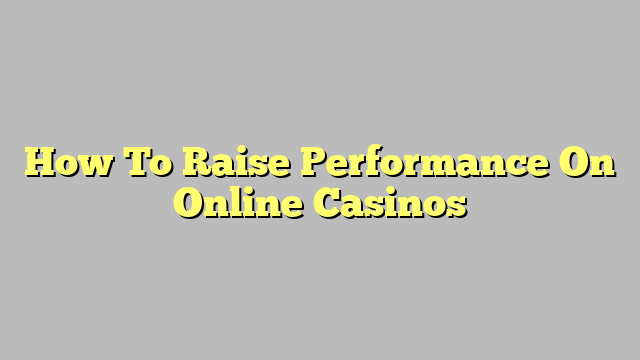 How To Raise Performance On Online Casinos