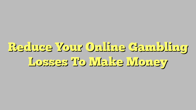 Reduce Your Online Gambling Losses To Make Money