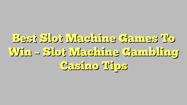 Best Slot Machine Games To Win – Slot Machine Gambling Casino Tips