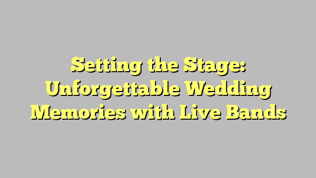 Setting the Stage: Unforgettable Wedding Memories with Live Bands