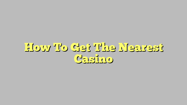 How To Get The Nearest Casino