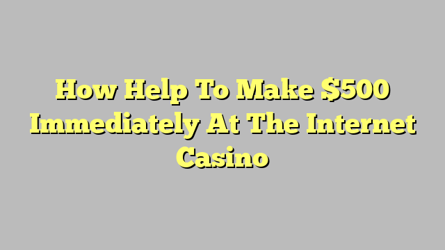 How Help To Make $500 Immediately At The Internet Casino