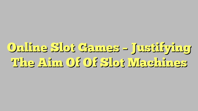 Online Slot Games – Justifying The Aim Of Of Slot Machines