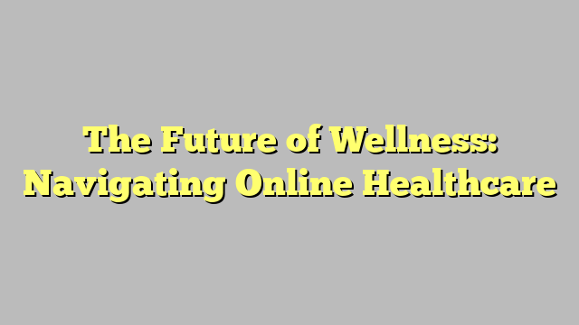 The Future of Wellness: Navigating Online Healthcare