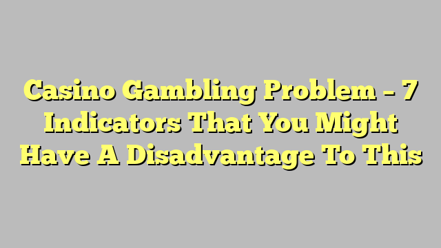 Casino Gambling Problem – 7 Indicators That You Might Have A Disadvantage To This