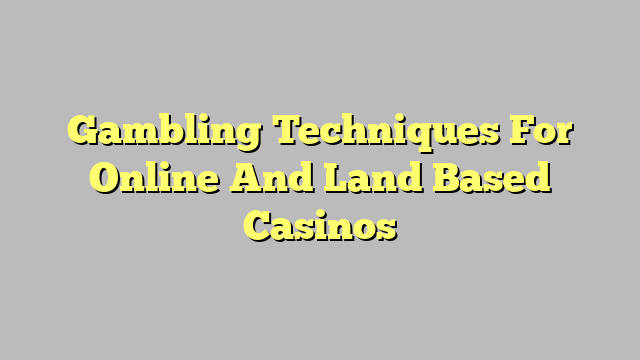 Gambling Techniques For Online And Land Based Casinos