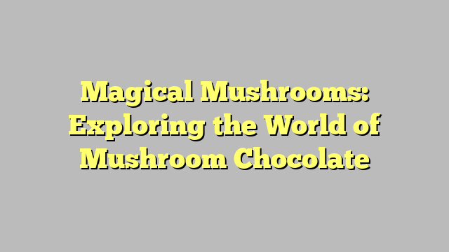 Magical Mushrooms: Exploring the World of Mushroom Chocolate