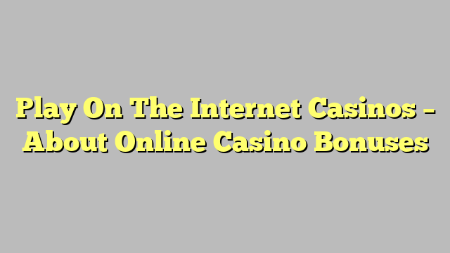 Play On The Internet Casinos – About Online Casino Bonuses