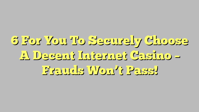 6 For You To Securely Choose A Decent Internet Casino – Frauds Won’t Pass!