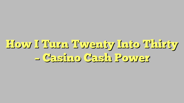 How I Turn Twenty Into Thirty – Casino Cash Power