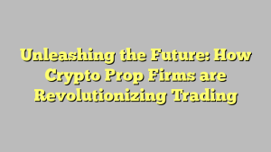 Unleashing the Future: How Crypto Prop Firms are Revolutionizing Trading