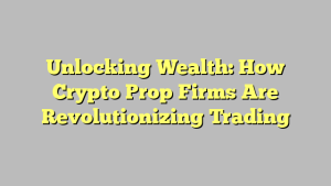 Unlocking Wealth: How Crypto Prop Firms Are Revolutionizing Trading