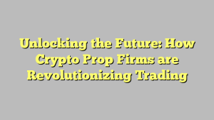 Unlocking the Future: How Crypto Prop Firms are Revolutionizing Trading