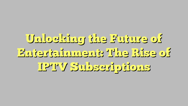 Unlocking the Future of Entertainment: The Rise of IPTV Subscriptions